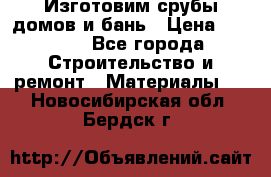  Изготовим срубы домов и бань › Цена ­ 1 000 - Все города Строительство и ремонт » Материалы   . Новосибирская обл.,Бердск г.